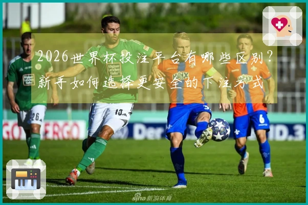2026世界杯投注平台有哪些区别？新手如何选择更安全的下注方式