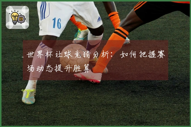 世界杯让球竞猜分析：如何把握赛场动态提升胜算