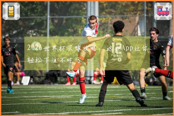 2026世界杯买球攻略，这些App让你轻松下注不吃亏
