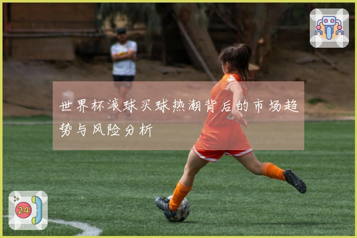 世界杯滚球买球热潮背后的市场趋势与风险分析