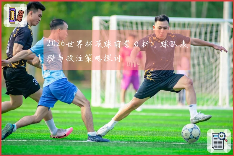 2026世界杯滚球前景分析：球队表现与投注策略探讨