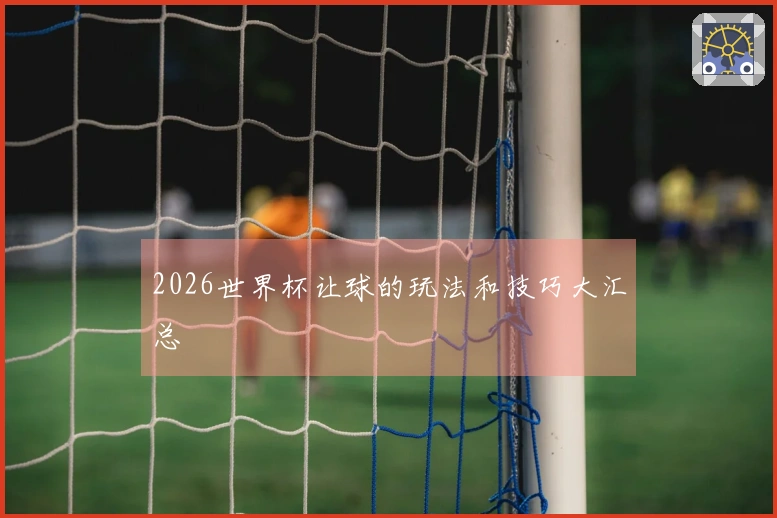 2026世界杯让球的玩法和技巧大汇总