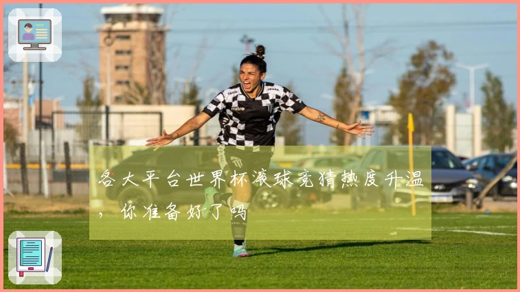 各大平台世界杯滚球竞猜热度升温，你准备好了吗