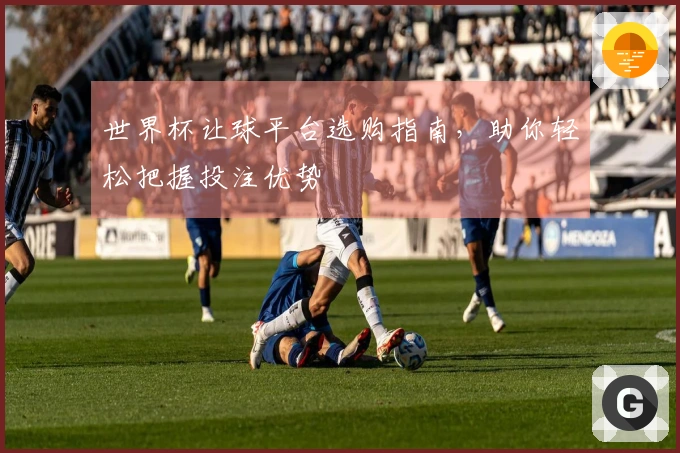 世界杯让球平台选购指南，助你轻松把握投注优势