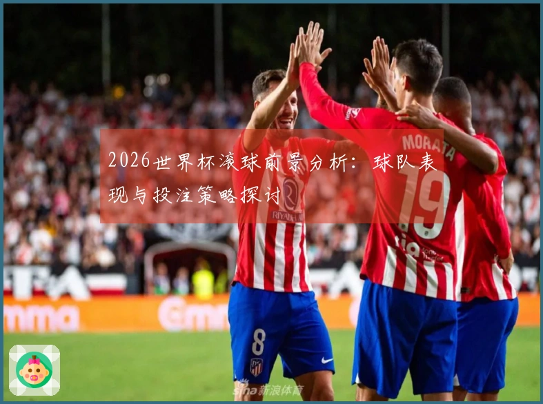 2026世界杯滚球前景分析：球队表现与投注策略探讨