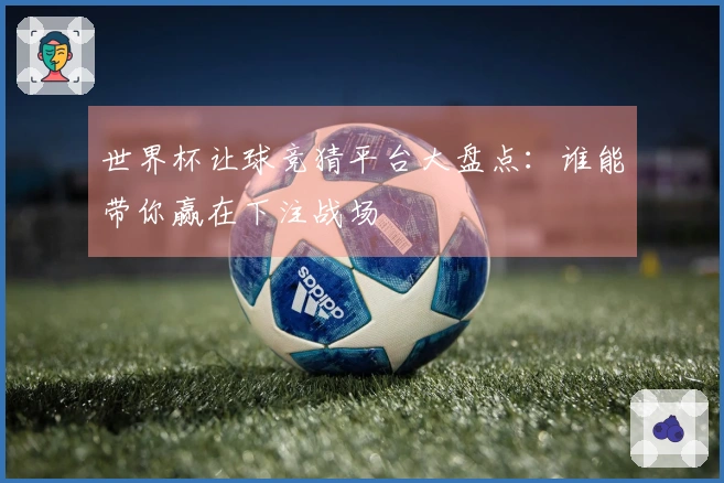 世界杯让球竞猜平台大盘点：谁能带你赢在下注战场
