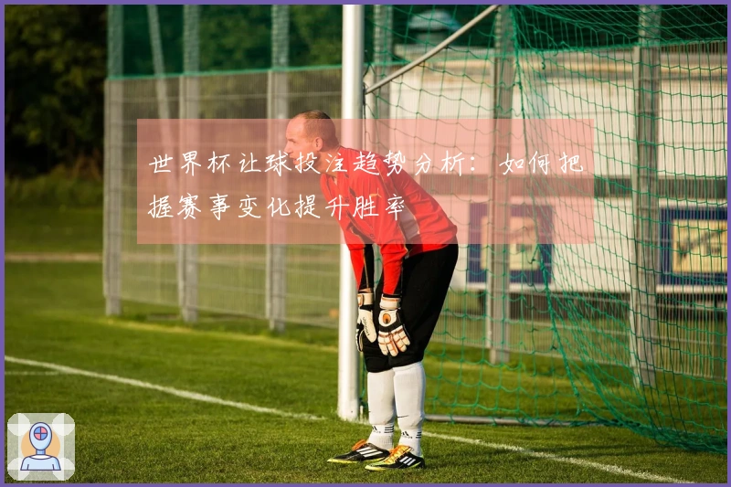 世界杯让球投注趋势分析：如何把握赛事变化提升胜率