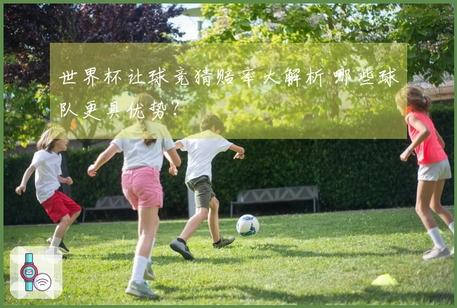 世界杯让球竞猜赔率大解析 哪些球队更具优势？