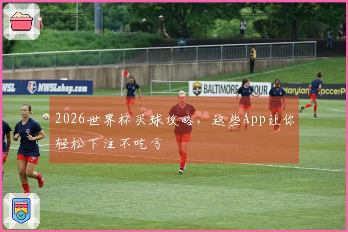 2026世界杯买球攻略，这些App让你轻松下注不吃亏
