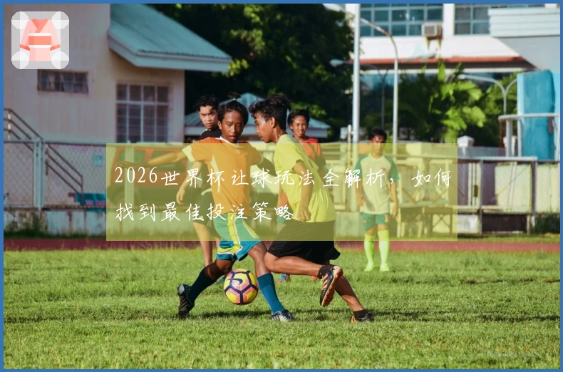 2026世界杯让球玩法全解析，如何找到最佳投注策略