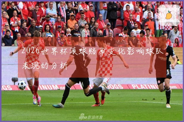 2026世界杯滚球赔率变化影响球队表现的分析