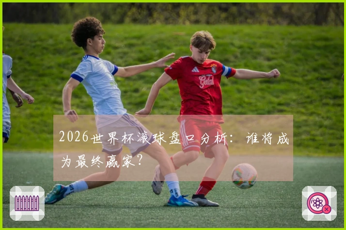 2026世界杯滚球盘口分析：谁将成为最终赢家？