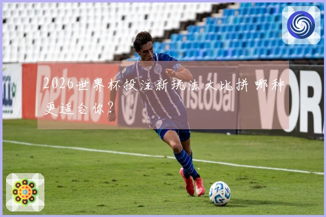 2026世界杯投注新玩法大比拼 哪种更适合你？