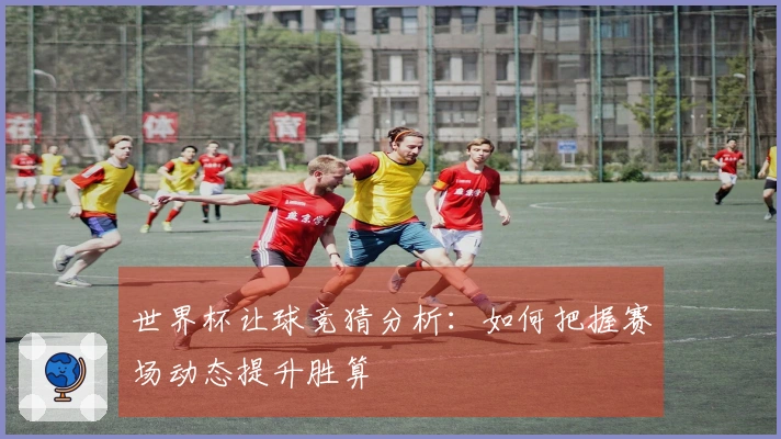 世界杯让球竞猜分析：如何把握赛场动态提升胜算