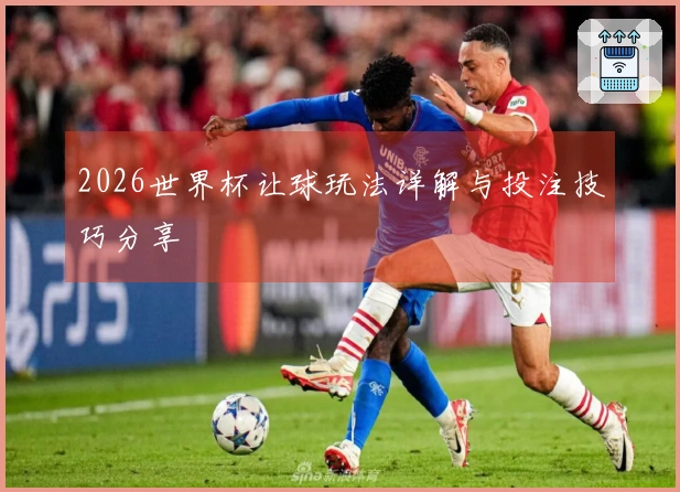 2026世界杯让球玩法详解与投注技巧分享