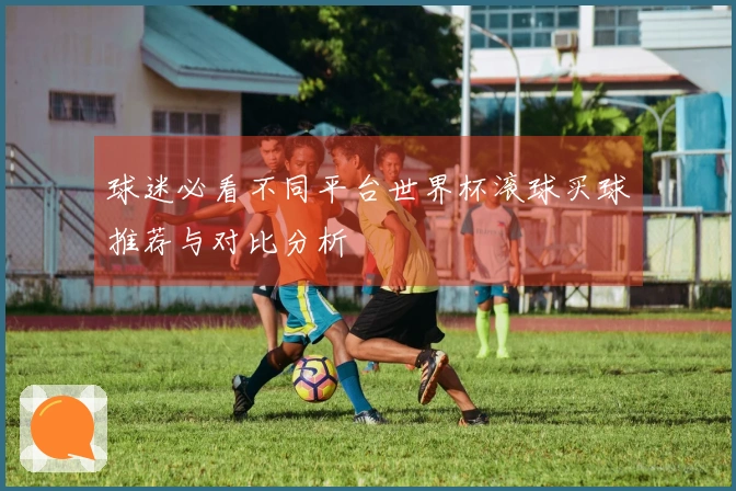 球迷必看不同平台世界杯滚球买球推荐与对比分析