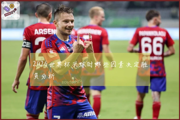 2026世界杯买球时哪些因素决定胜负分析
