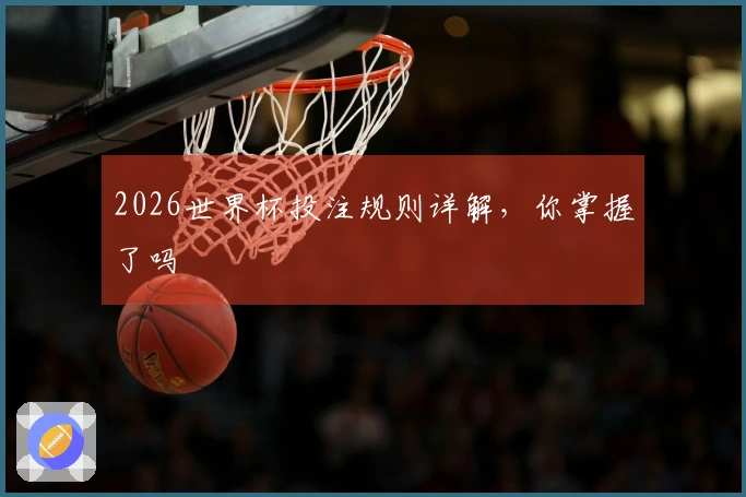 2026世界杯投注规则详解，你掌握了吗