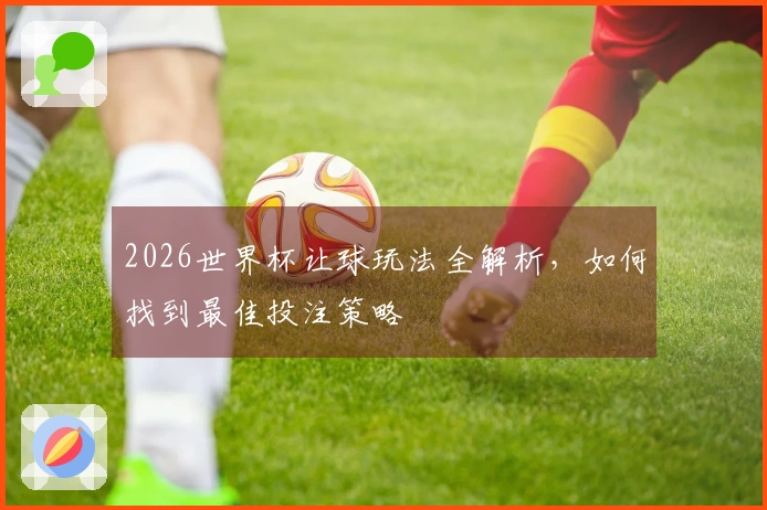 2026世界杯让球玩法全解析，如何找到最佳投注策略