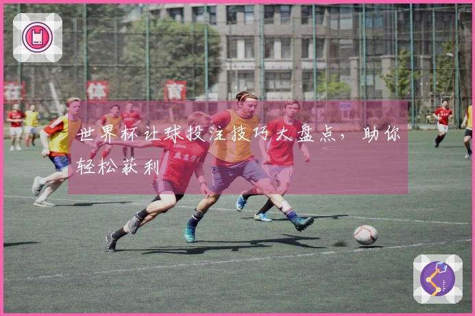 世界杯让球投注技巧大盘点，助你轻松获利