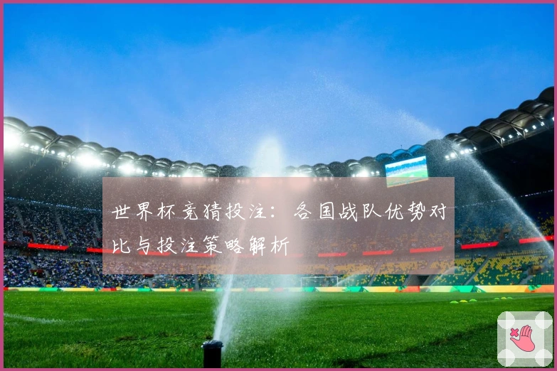 世界杯竞猜投注：各国战队优势对比与投注策略解析