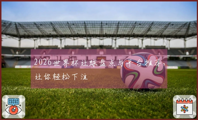2026世界杯让球盘点与平台推荐，让你轻松下注