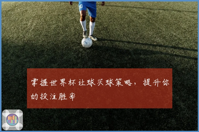 掌握世界杯让球买球策略，提升你的投注胜率