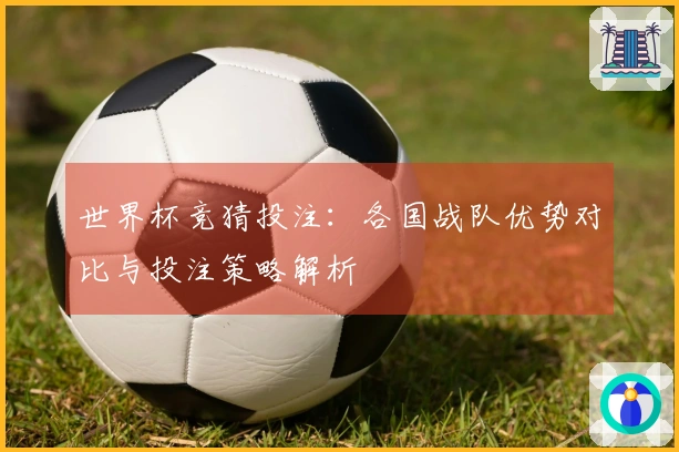 世界杯竞猜投注：各国战队优势对比与投注策略解析