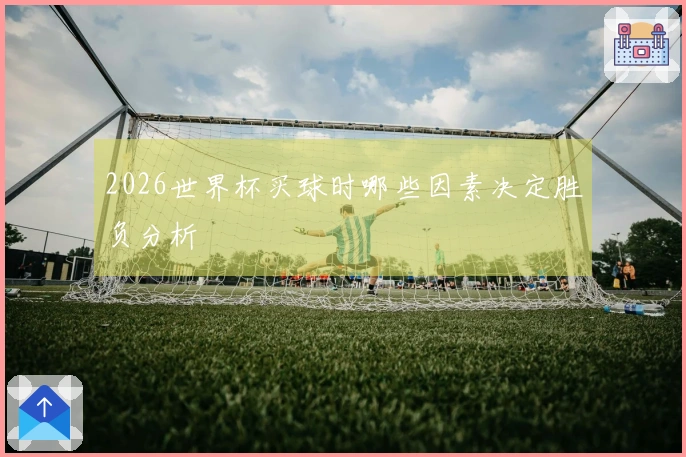 2026世界杯买球时哪些因素决定胜负分析