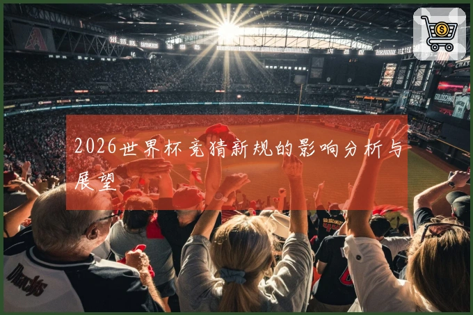 2026世界杯竞猜新规的影响分析与展望